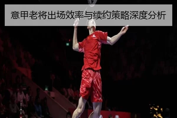 意甲老将出场效率与续约策略深度分析