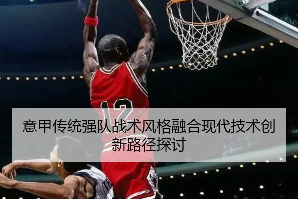 意甲传统强队战术风格融合现代技术创新路径探讨