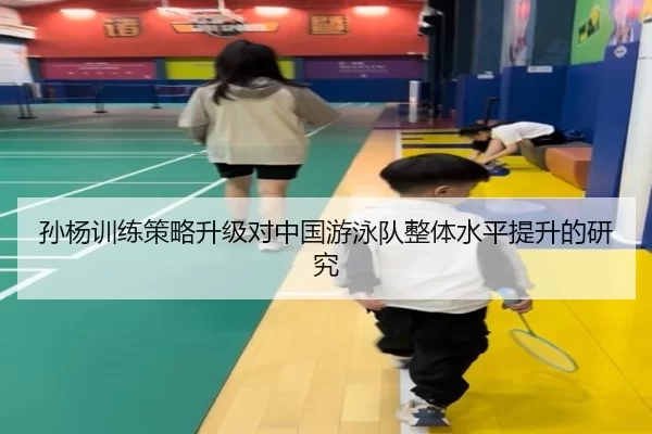 孙杨训练策略升级对中国游泳队整体水平提升的研究